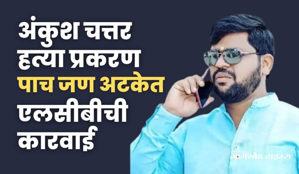 Ankush Chattar news, Five people including corporator Swapnil Shinde arrested in Ankush Chattar murder case, ahmednagar local crime branch action,